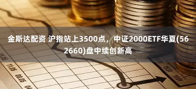 金斯达配资 沪指站上3500点，中证2000ETF华夏(562660)盘中续创新高
