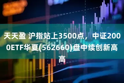 天天盈 沪指站上3500点，中证2000ETF华夏(562660)盘中续创新高