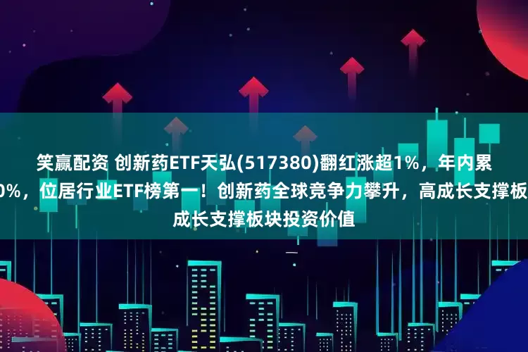 笑赢配资 创新药ETF天弘(517380)翻红涨超1%，年内累计涨幅近30%，位居行业ETF榜第一！创新药全球竞争力攀升，高成长支撑板块投资价值
