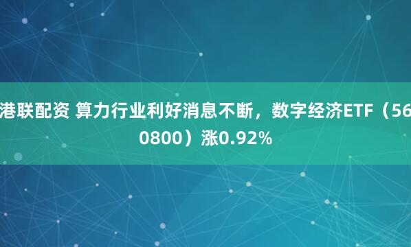 港联配资 算力行业利好消息不断，数字经济ETF（560800）涨0.92%