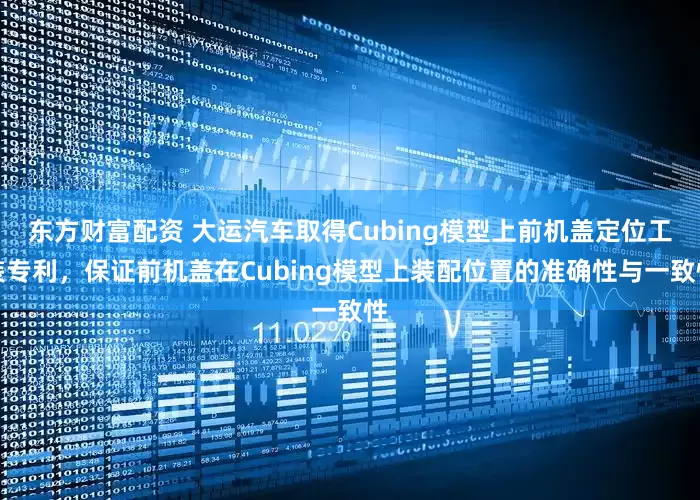 东方财富配资 大运汽车取得Cubing模型上前机盖定位工装专利，保证前机盖在Cubing模型上装配位置的准确性与一致性