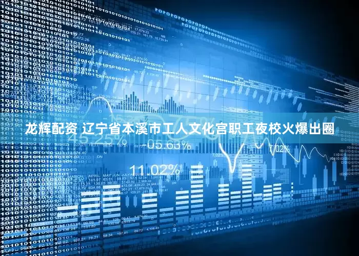 龙辉配资 辽宁省本溪市工人文化宫职工夜校火爆出圈