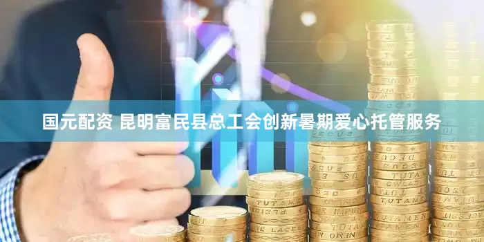 国元配资 昆明富民县总工会创新暑期爱心托管服务