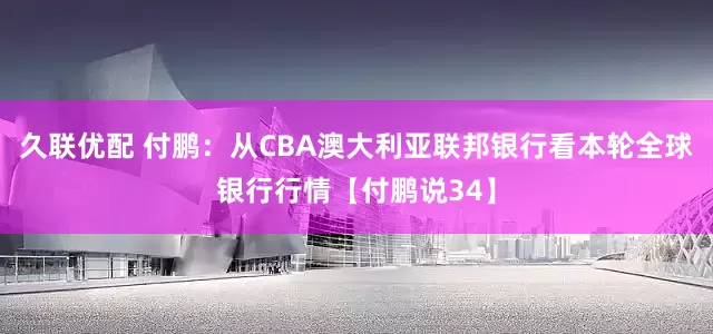 久联优配 付鹏：从CBA澳大利亚联邦银行看本轮全球银行行情【付鹏说34】