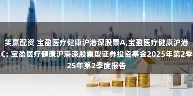 笑赢配资 宝盈医疗健康沪港深股票A,宝盈医疗健康沪港深股票C: 宝盈医疗健康沪港深股票型证券投资基金2025年第2季度报告