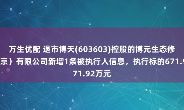 万生优配 退市博天(603603)控股的博元生态修复（北京）有限公司新增1条被执行人信息，执行标的671.92万元