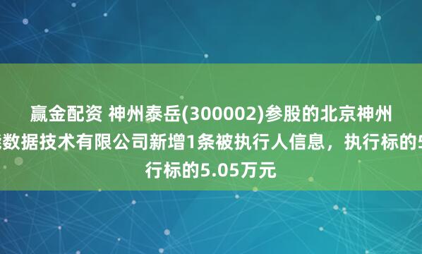 赢金配资 神州泰岳(300002)参股的北京神州泰岳智能数据技术有限公司新增1条被执行人信息，执行标的5.05万元