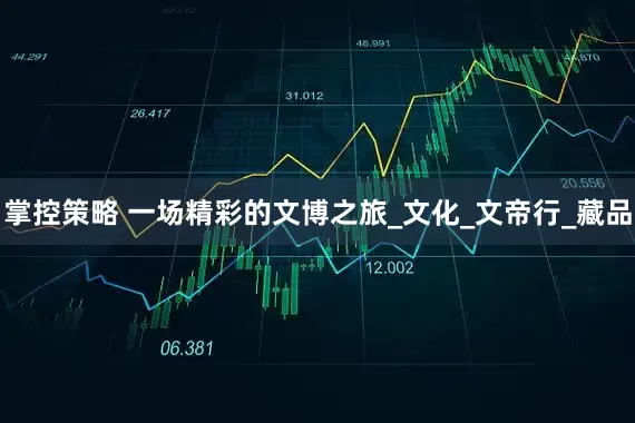 掌控策略 一场精彩的文博之旅_文化_文帝行_藏品