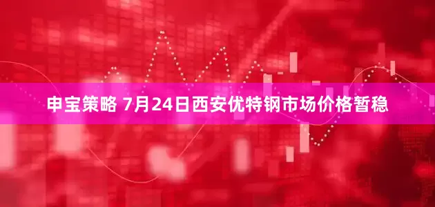 申宝策略 7月24日西安优特钢市场价格暂稳