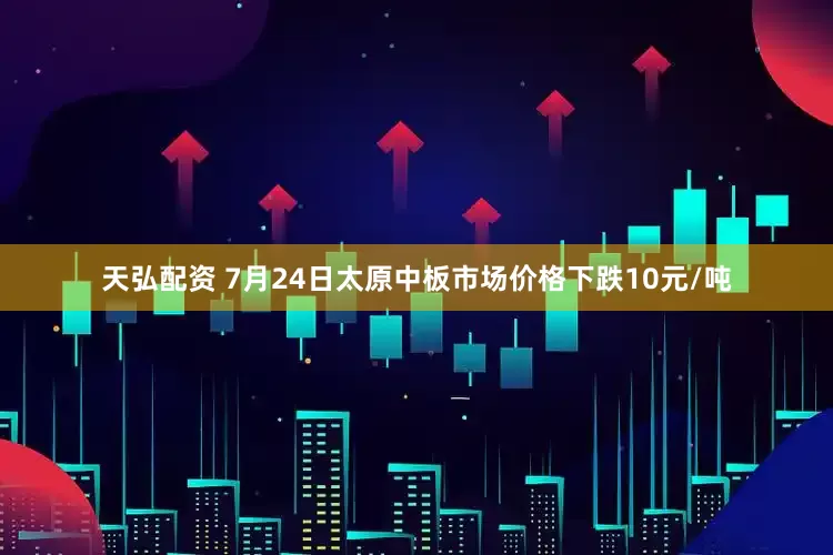 天弘配资 7月24日太原中板市场价格下跌10元/吨