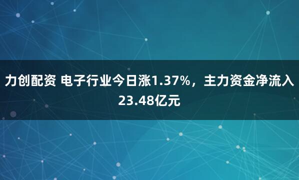 力创配资 电子行业今日涨1.37%，主力资金净流入23.48亿元