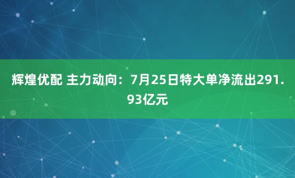 辉煌优配 主力动向：7月25日特大单净流出291.93亿元
