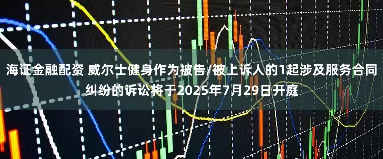 海证金融配资 威尔士健身作为被告/被上诉人的1起涉及服务合同纠纷的诉讼将于2025年7月29日开庭