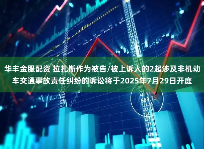 华丰金服配资 拉扎斯作为被告/被上诉人的2起涉及非机动车交通事故责任纠纷的诉讼将于2025年7月29日开庭