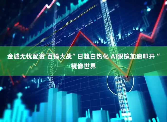 金诚无忧配资 百镜大战”日趋白热化 AI眼镜加速叩开“镜像世界