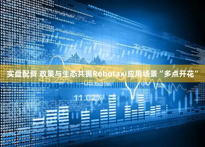 实盘配资 政策与生态共振Robotaxi应用场景“多点开花”