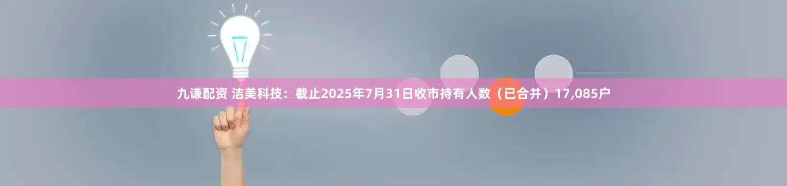 九谦配资 洁美科技：截止2025年7月31日收市持有人数（已合并）17,085户
