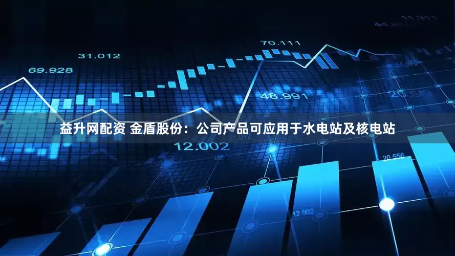 益升网配资 金盾股份：公司产品可应用于水电站及核电站