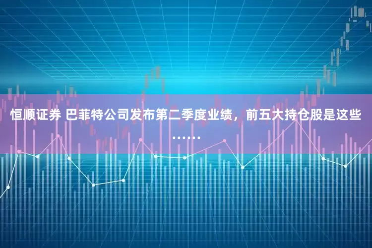 恒顺证券 巴菲特公司发布第二季度业绩，前五大持仓股是这些……