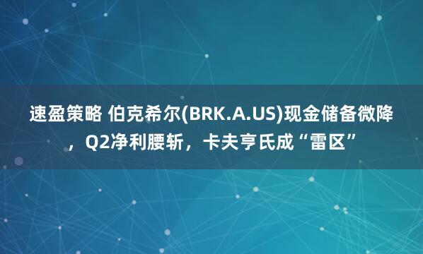 速盈策略 伯克希尔(BRK.A.US)现金储备微降，Q2净利腰斩，卡夫亨氏成“雷区”