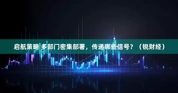 启航策略 多部门密集部署，传递哪些信号？（锐财经）