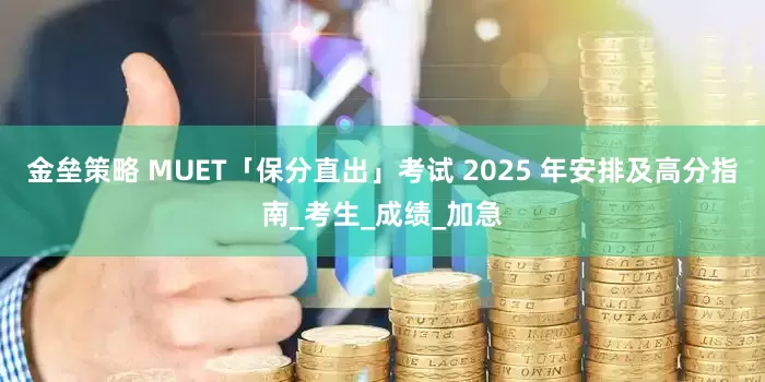 金垒策略 MUET「保分直出」考试 2025 年安排及高分指南_考生_成绩_加急